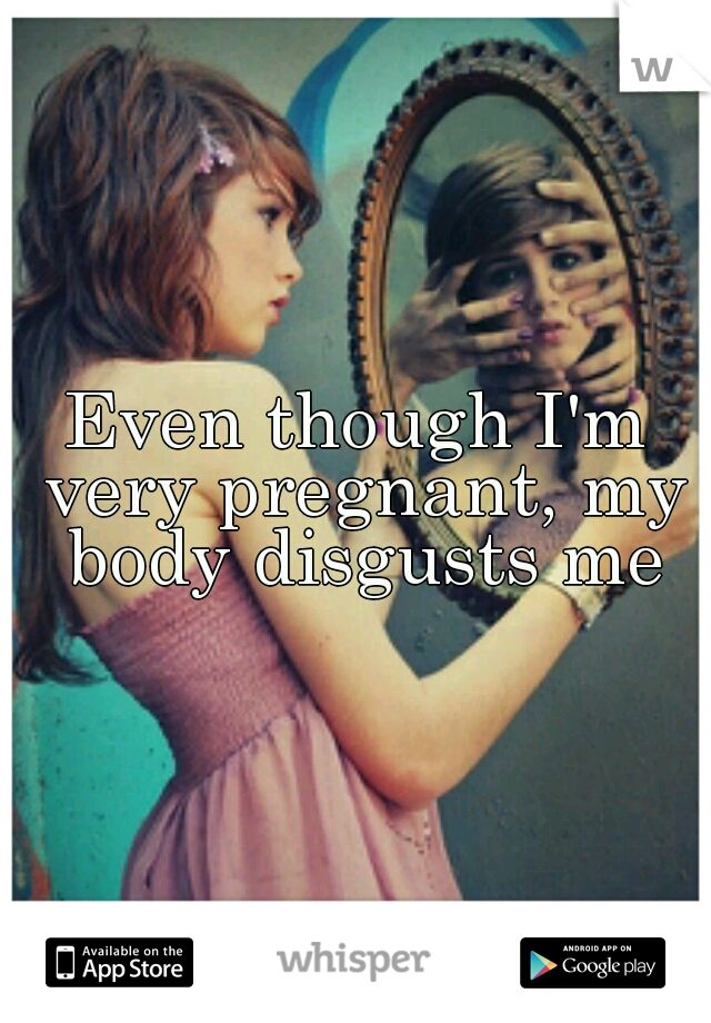 Even though I'm very pregnant, my body disgusts me