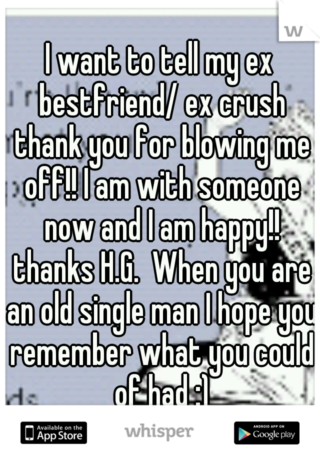 I want to tell my ex bestfriend/ ex crush thank you for blowing me off!! I am with someone now and I am happy!! thanks H.G.  When you are an old single man I hope you remember what you could of had :)