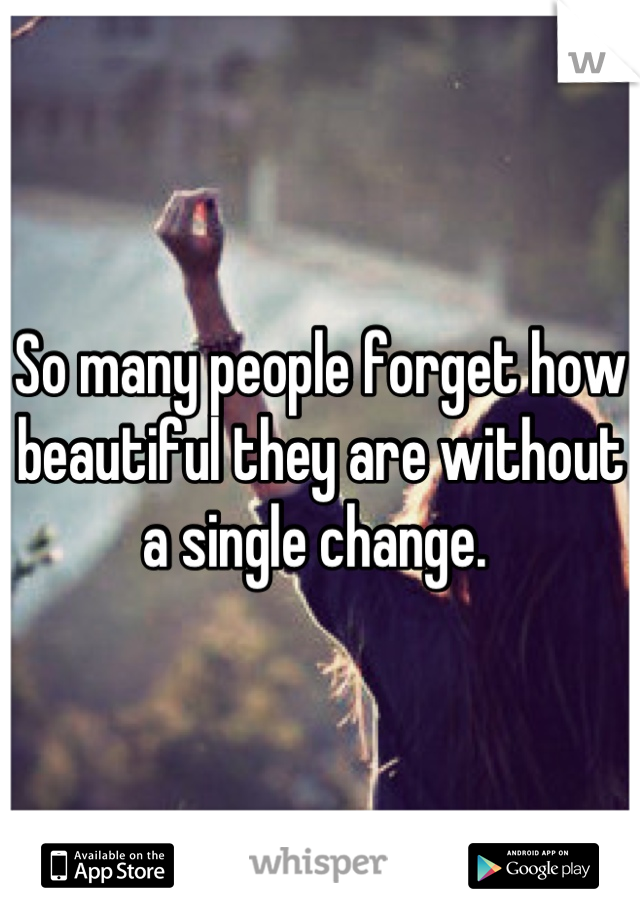 So many people forget how beautiful they are without a single change. 