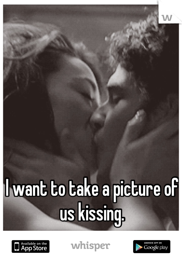 I want to take a picture of us kissing.