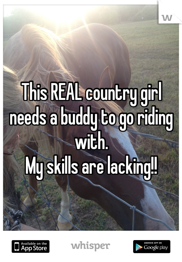 This REAL country girl needs a buddy to go riding with.
My skills are lacking!!
