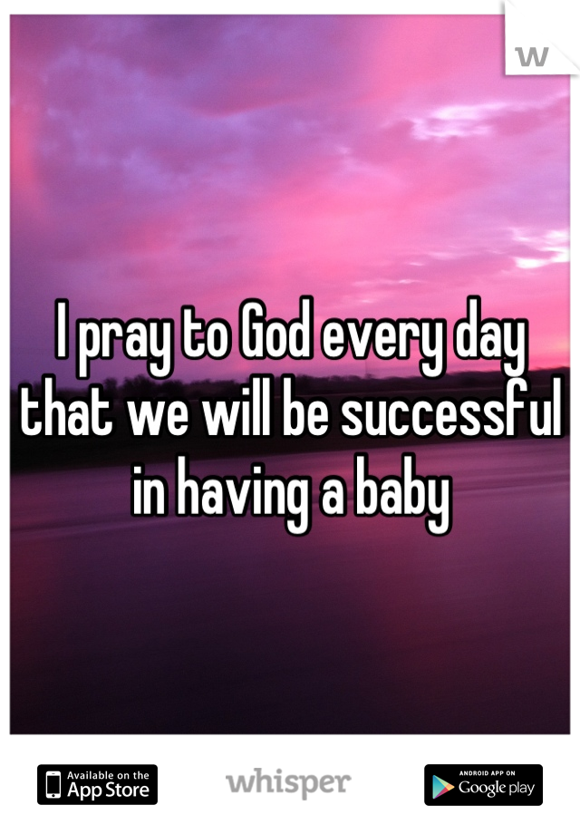 I pray to God every day that we will be successful in having a baby