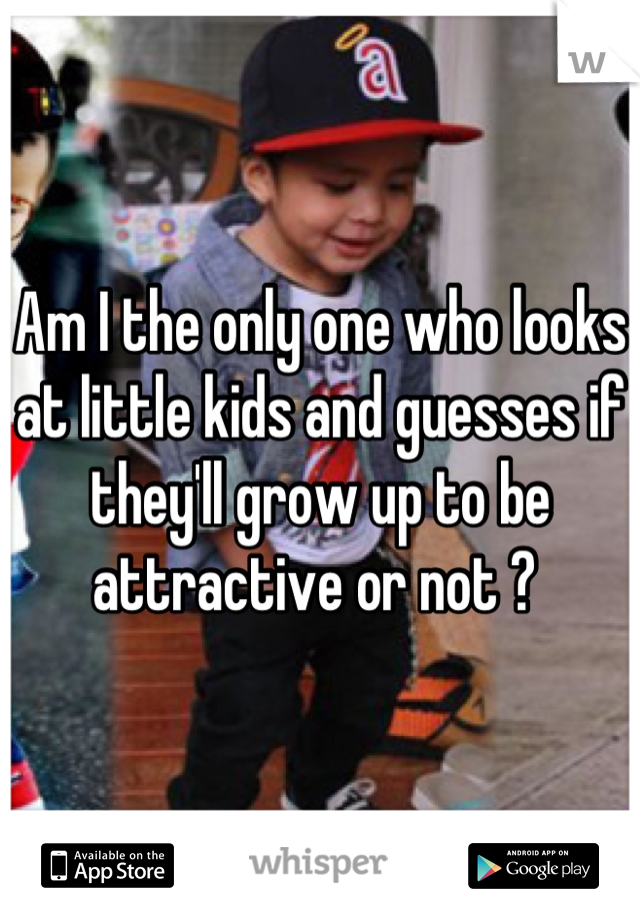 Am I the only one who looks at little kids and guesses if they'll grow up to be attractive or not ? 