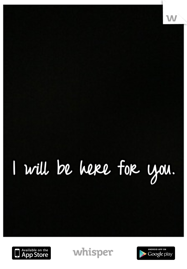 I will be here for you. 