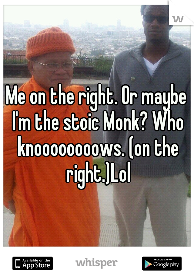 Me on the right. Or maybe I'm the stoic Monk? Who knoooooooows. (on the right.)Lol