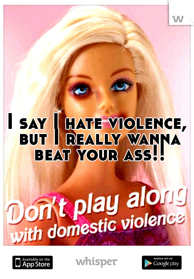 I say I hate violence, but I really wanna beat your ass!!