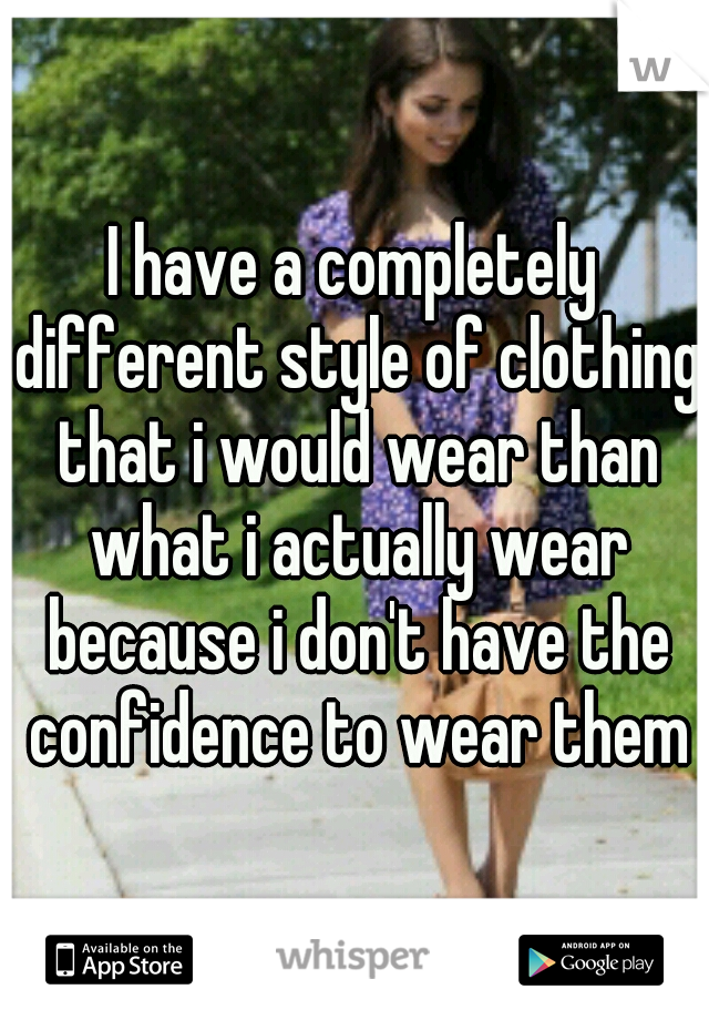 I have a completely different style of clothing that i would wear than what i actually wear because i don't have the confidence to wear them