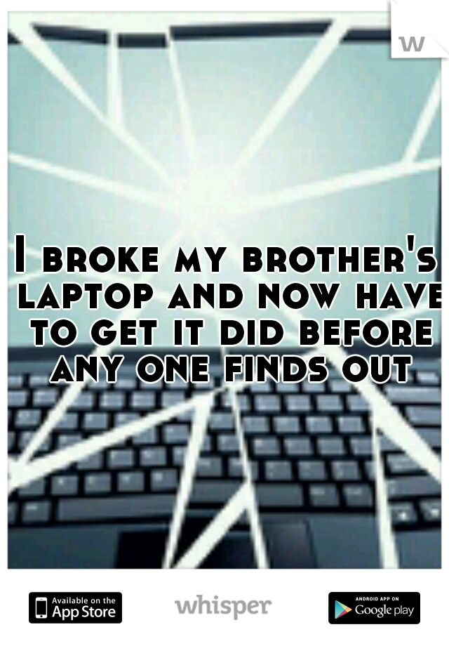 I broke my brother's laptop and now have to get it did before any one finds out.