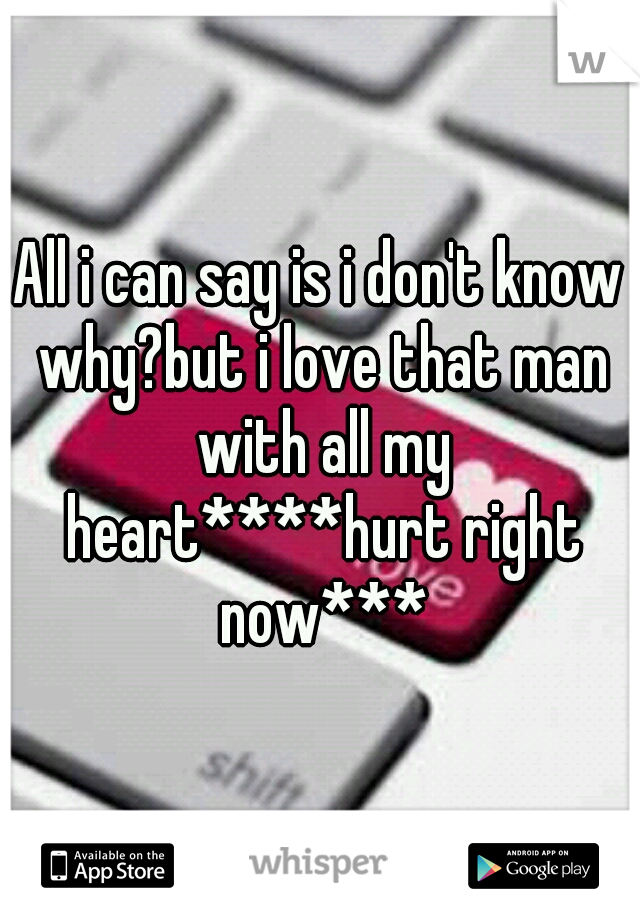 All i can say is i don't know why?but i love that man with all my heart****hurt right now***