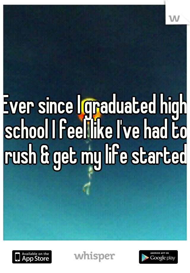 Ever since I graduated high school I feel like I've had to rush & get my life started 