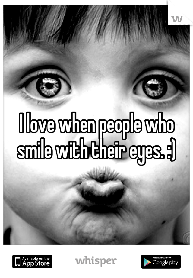 I love when people who smile with their eyes. :)