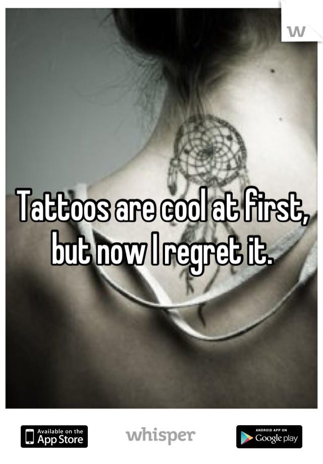 Tattoos are cool at first, but now I regret it.