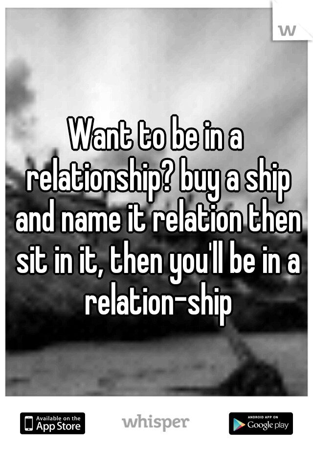 Want to be in a relationship? buy a ship and name it relation then sit in it, then you'll be in a relation-ship