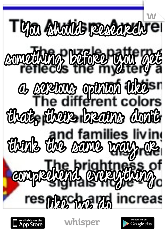 You should research something before you get a serious opinion like that, their brains don't think the same way or comprehend everything like we do 