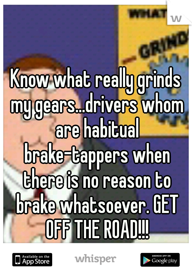 Know what really grinds my gears...drivers whom are habitual brake-tappers when there is no reason to brake whatsoever. GET OFF THE ROAD!!!