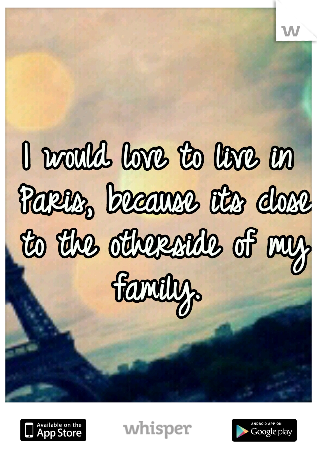 I would love to live in Paris, because its close to the otherside of my family. 