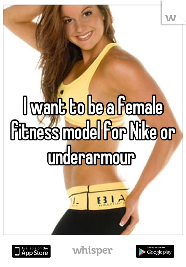 I want to be a female fitness model for Nike or underarmour 