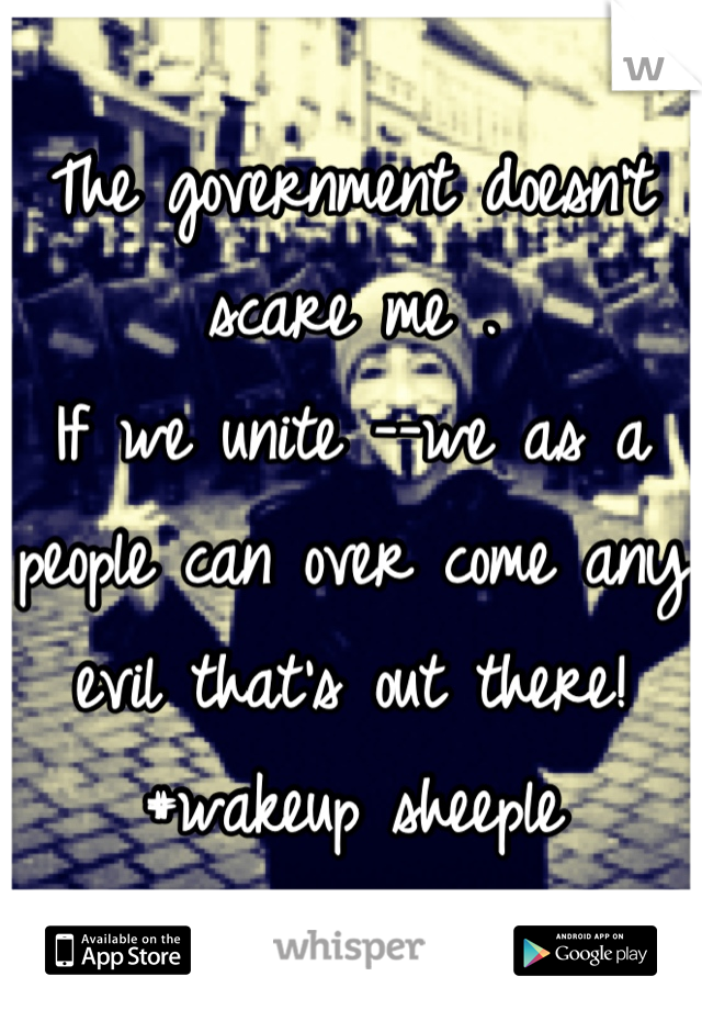 The government doesn't scare me . 
If we unite --we as a people can over come any evil that's out there!
#wakeup sheeple