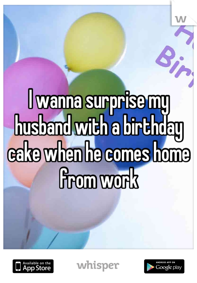 I wanna surprise my husband with a birthday cake when he comes home from work