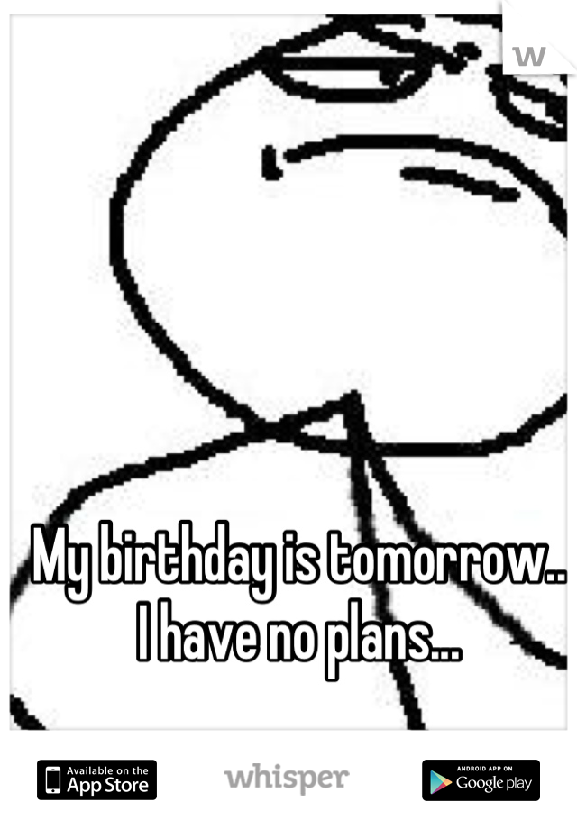My birthday is tomorrow.. 
I have no plans...