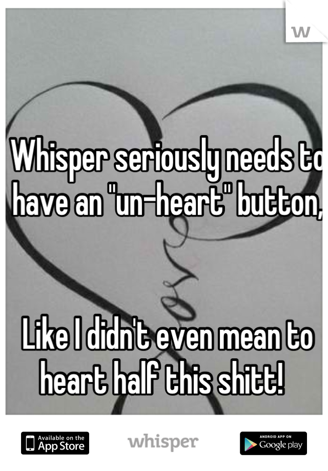 Whisper seriously needs to have an "un-heart" button,


Like I didn't even mean to heart half this shitt!  