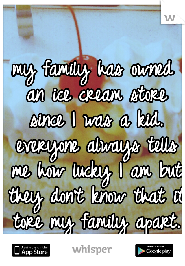 my family has owned an ice cream store since I was a kid. everyone always tells me how lucky I am but they don't know that it tore my family apart.