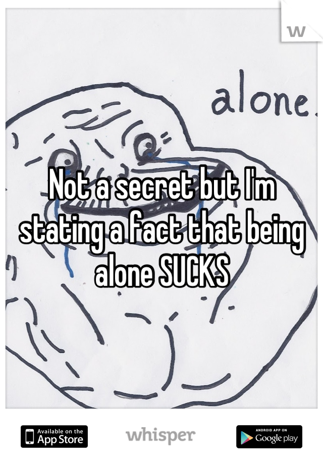 Not a secret but I'm stating a fact that being alone SUCKS