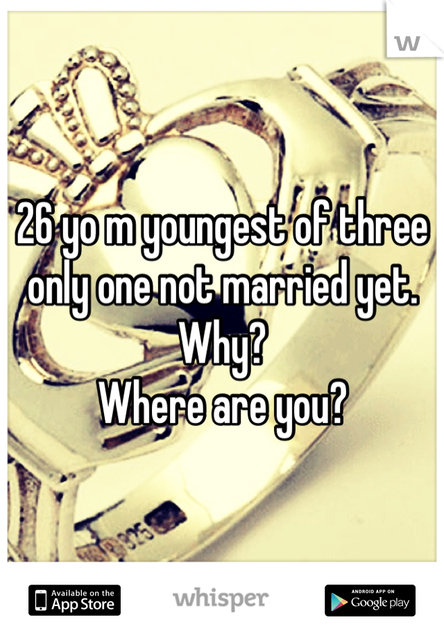 26 yo m youngest of three only one not married yet.
Why?
Where are you?