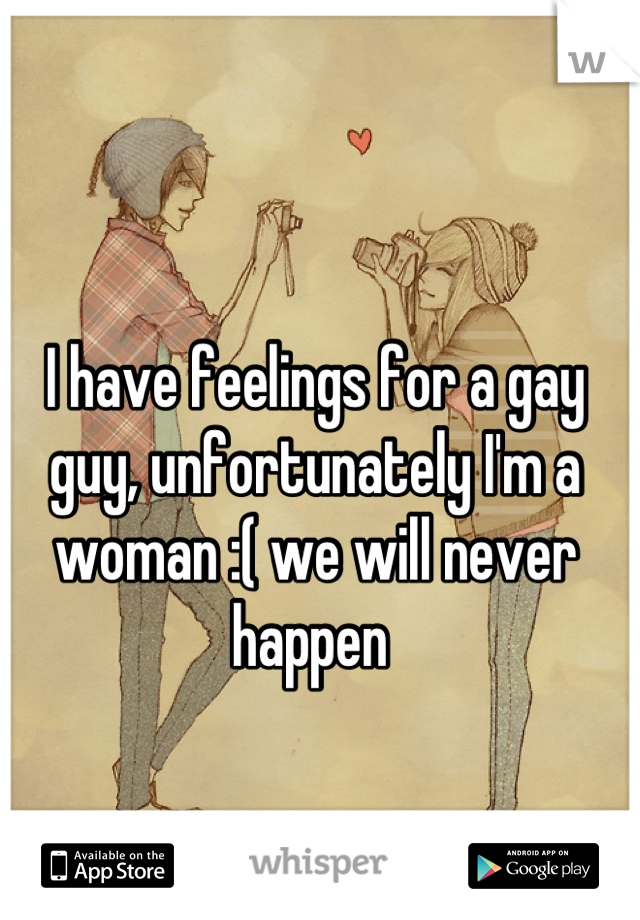 I have feelings for a gay guy, unfortunately I'm a woman :( we will never happen 