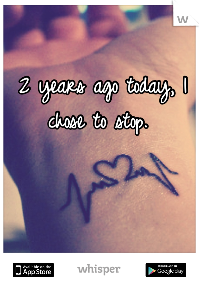 2 years ago today, I chose to stop. 
