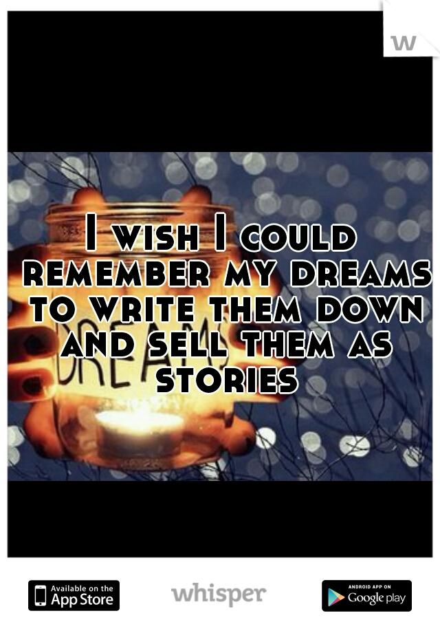 I wish I could remember my dreams to write them down and sell them as stories