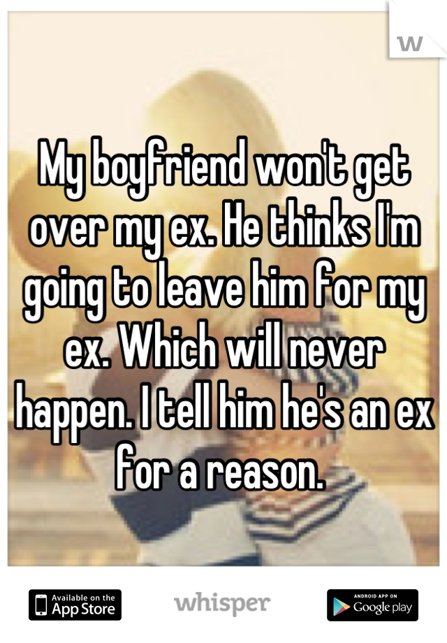 My boyfriend won't get over my ex. He thinks I'm going to leave him for my ex. Which will never happen. I tell him he's an ex for a reason. 