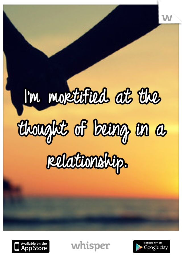 I'm mortified at the thought of being in a relationship. 