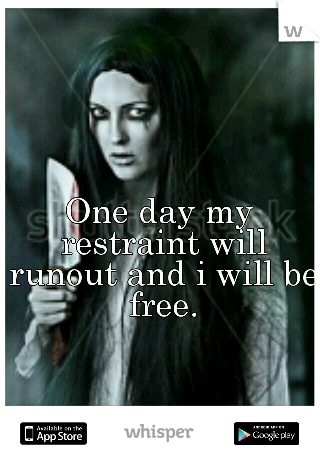 One day my restraint will runout and i will be free.