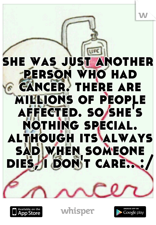 she was just another person who had cancer. there are millions of people affected. so she's nothing special. although its always sad when someone dies, i don't care.. :/