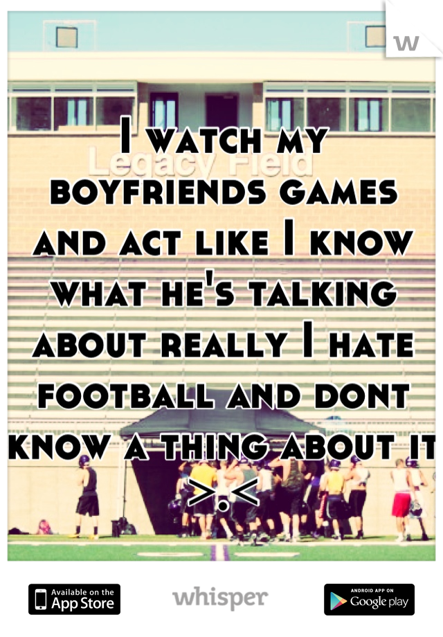 I watch my boyfriends games and act like I know what he's talking about really I hate football and dont know a thing about it >.<