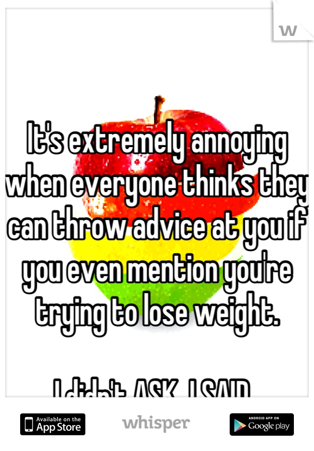 It's extremely annoying when everyone thinks they can throw advice at you if you even mention you're trying to lose weight.

I didn't ASK. I SAID. 