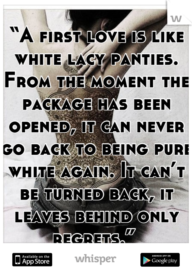 “A first love is like white lacy panties. From the moment the package has been opened, it can never go back to being pure white again. It can’t be turned back, it leaves behind only regrets.” 