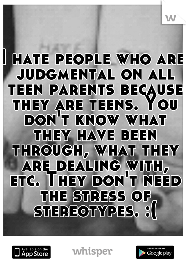 I hate people who are judgmental on all teen parents because they are teens. You don't know what they have been through, what they are dealing with, etc. They don't need the stress of stereotypes. :(