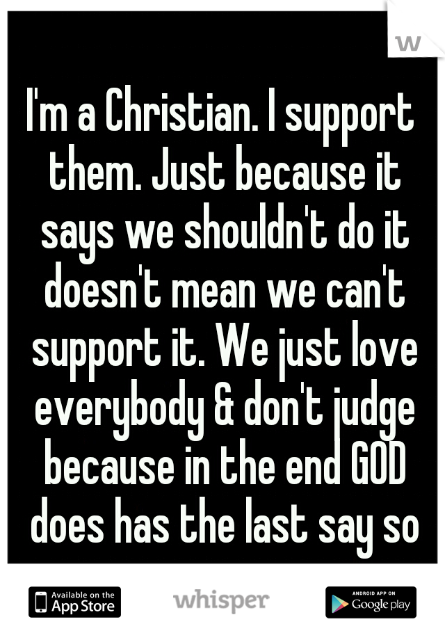 I'm a Christian. I support them. Just because it says we shouldn't do it doesn't mean we can't support it. We just love everybody & don't judge because in the end GOD does has the last say so