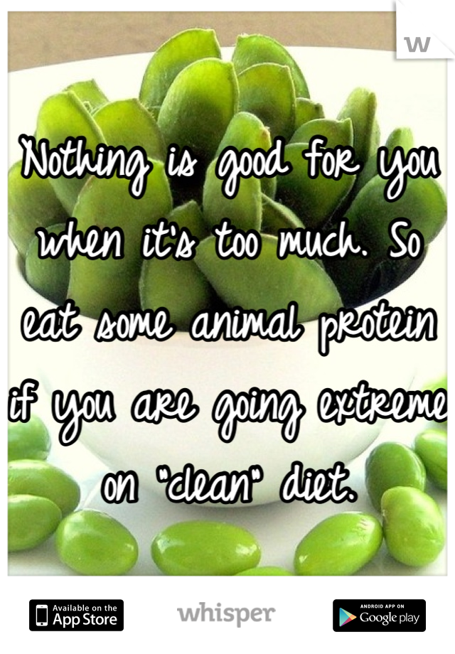 Nothing is good for you when it's too much. So eat some animal protein if you are going extreme on "clean" diet.