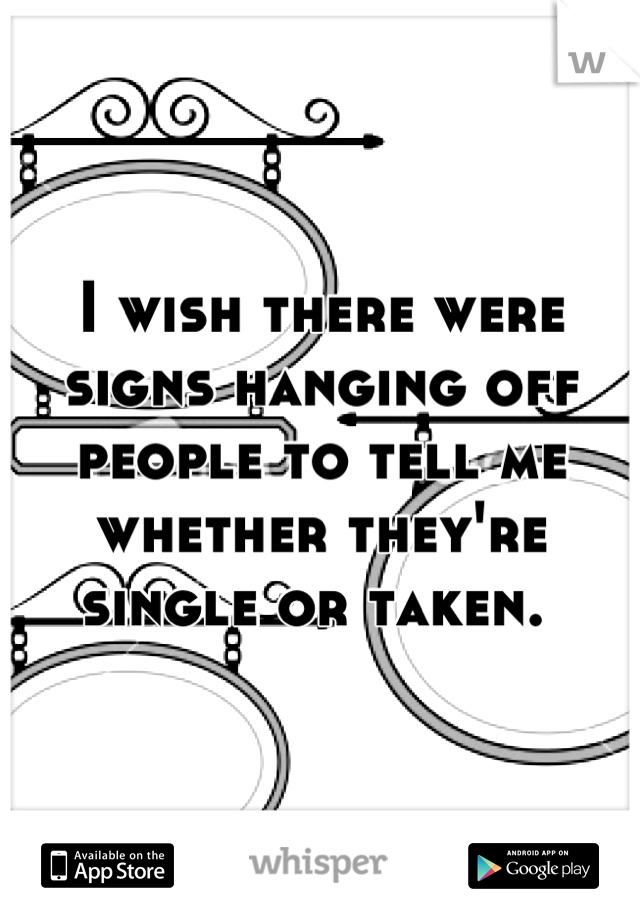 I wish there were signs hanging off people to tell me whether they're single or taken. 