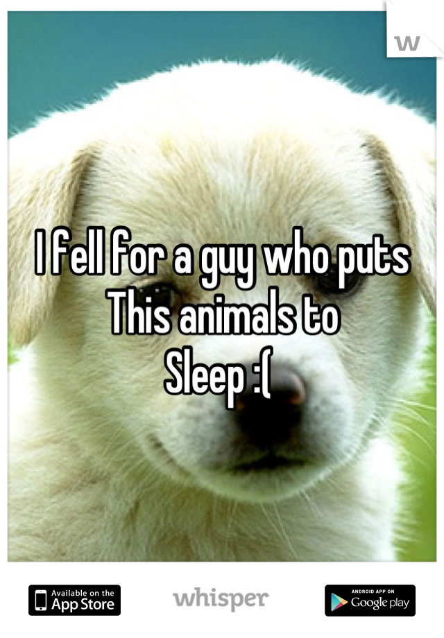 I fell for a guy who puts 
This animals to
Sleep :( 