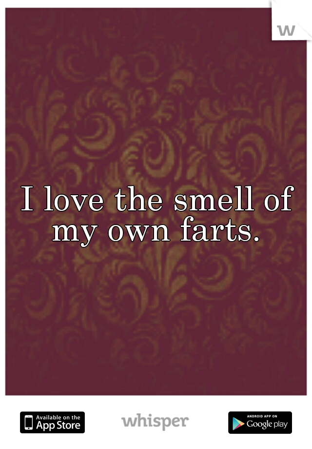 I love the smell of my own farts. 