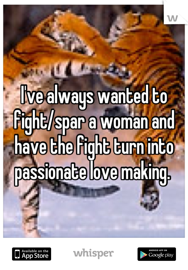I've always wanted to fight/spar a woman and have the fight turn into passionate love making. 