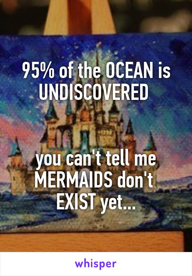 95% of the OCEAN is
UNDISCOVERED 


you can't tell me
MERMAIDS don't 
EXIST yet...