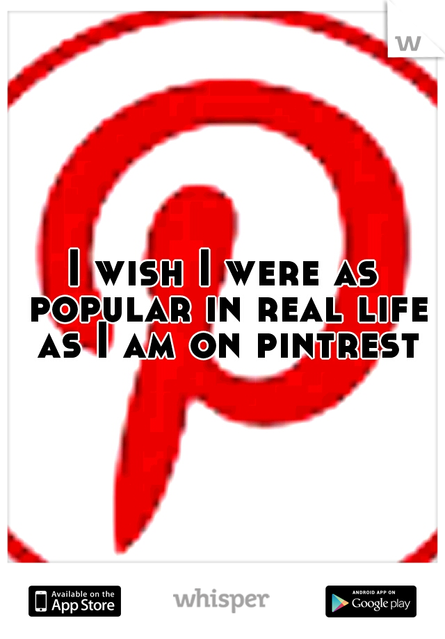 I wish I were as popular in real life as I am on pintrest