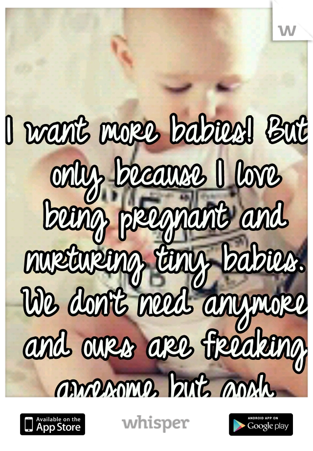 I want more babies! But only because I love being pregnant and nurturing tiny babies. We don't need anymore and ours are freaking awesome but gosh babies are great! 