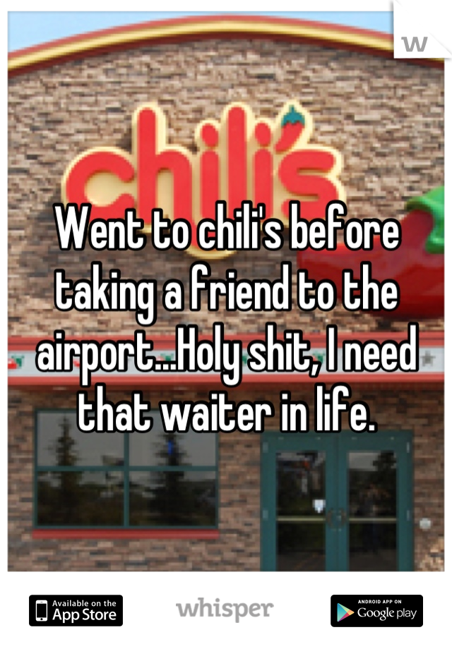 Went to chili's before taking a friend to the airport...Holy shit, I need that waiter in life.