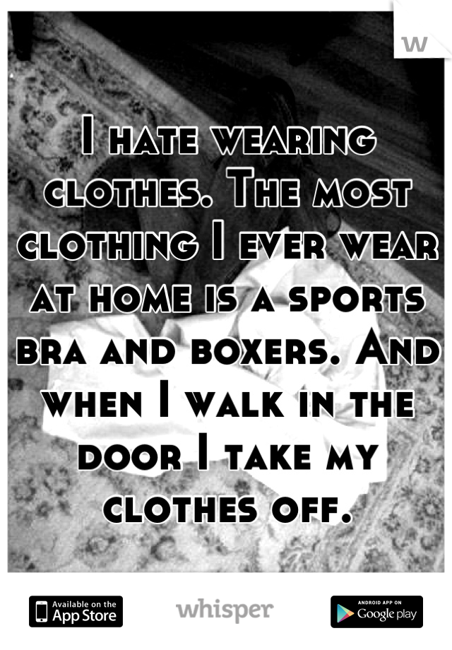 I hate wearing clothes. The most clothing I ever wear at home is a sports bra and boxers. And when I walk in the door I take my clothes off.